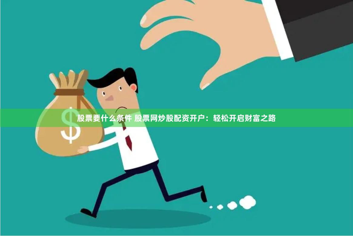 股票要什么条件 股票网炒股配资开户：轻松开启财富之路