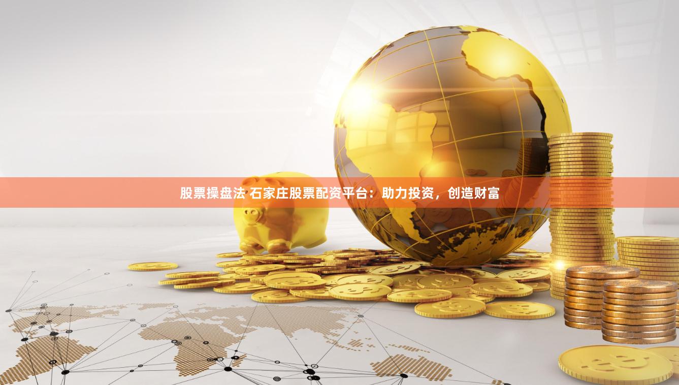 股票操盘法 石家庄股票配资平台：助力投资，创造财富