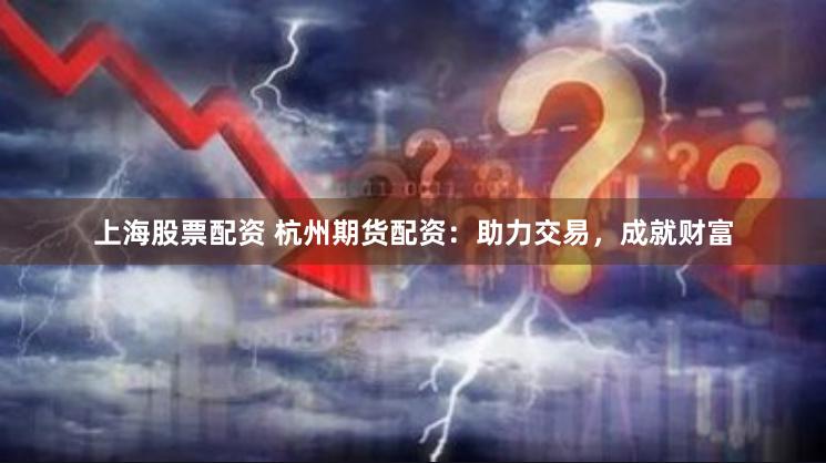 上海股票配资 杭州期货配资：助力交易，成就财富