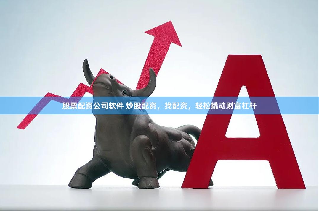 股票配资公司软件 炒股配资，找配资，轻松撬动财富杠杆