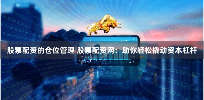 股票配资的仓位管理 股票配资网：助你轻松撬动资本杠杆