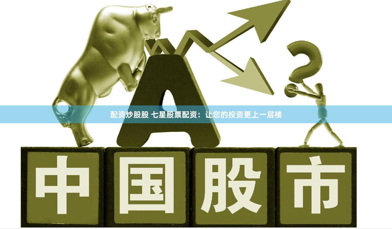 配资炒股股 七星股票配资：让您的投资更上一层楼