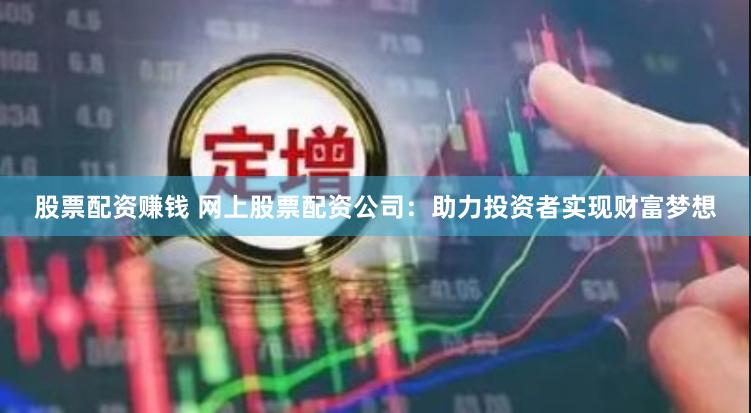 股票配资赚钱 网上股票配资公司：助力投资者实现财富梦想
