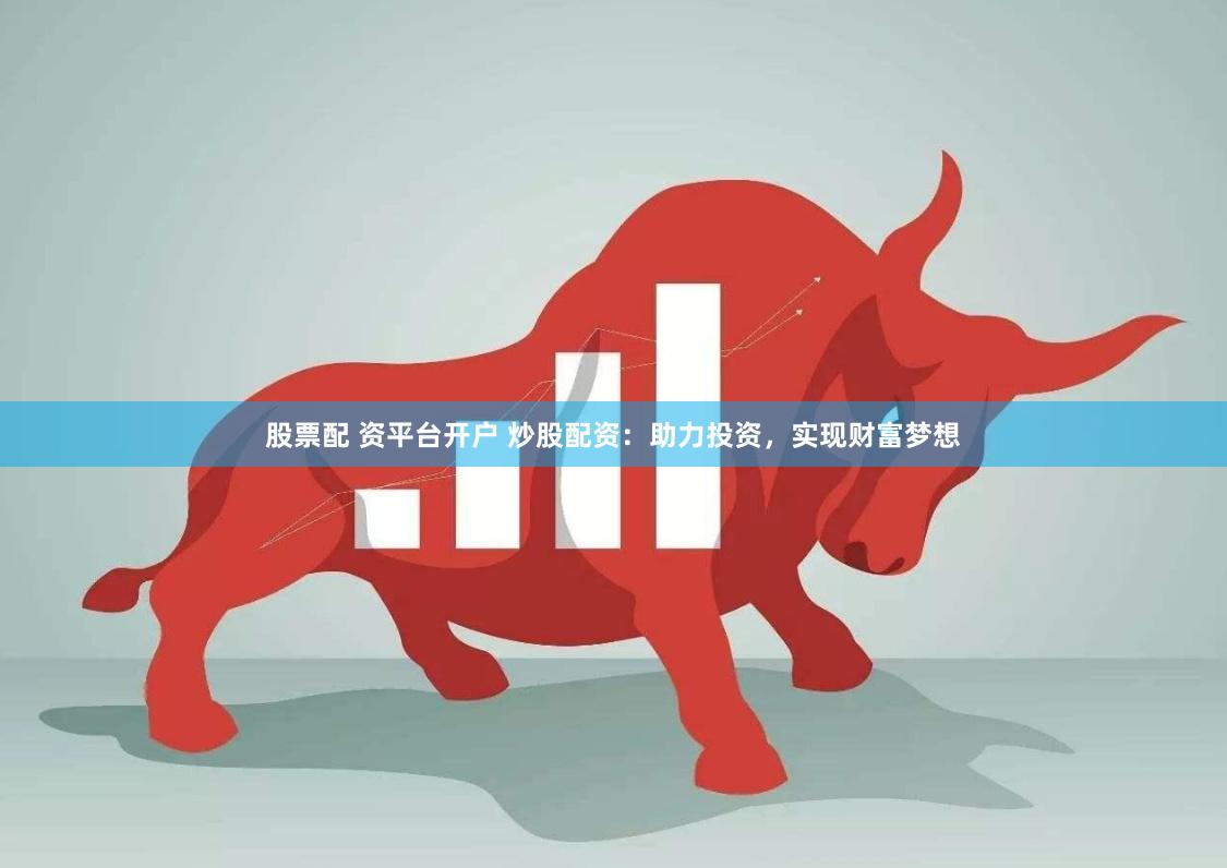 股票配 资平台开户 炒股配资：助力投资，实现财富梦想