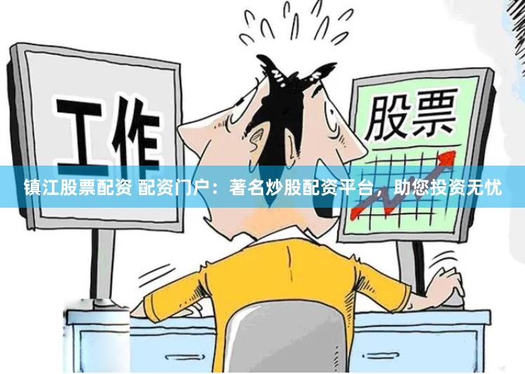 镇江股票配资 配资门户：著名炒股配资平台，助您投资无忧