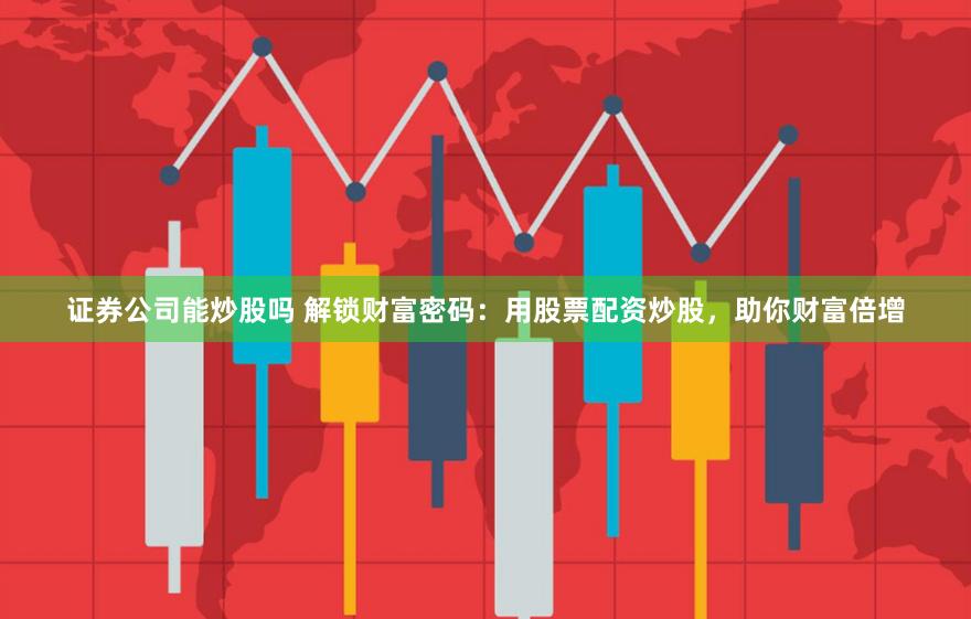 证券公司能炒股吗 解锁财富密码：用股票配资炒股，助你财富倍增