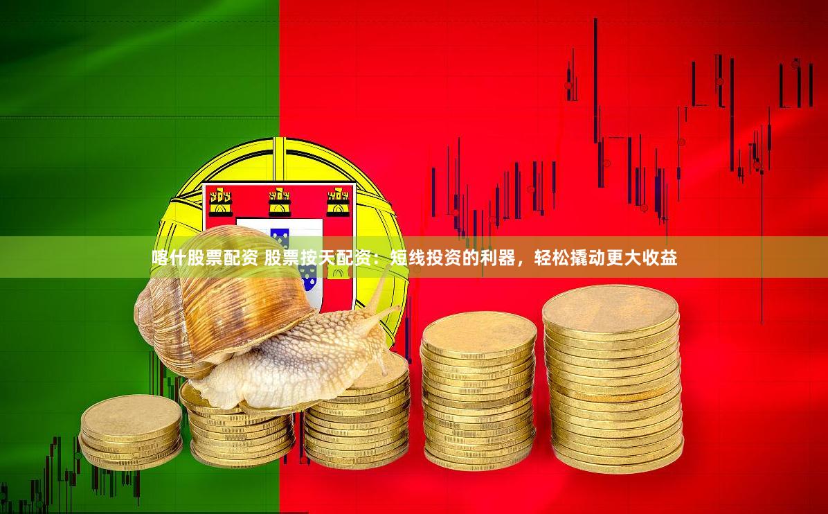 喀什股票配资 股票按天配资：短线投资的利器，轻松撬动更大收益