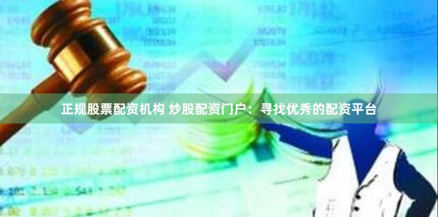 正规股票配资机构 炒股配资门户：寻找优秀的配资平台