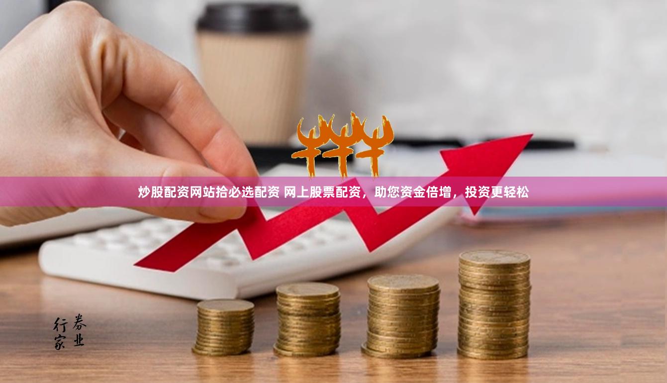 炒股配资网站拾必选配资 网上股票配资，助您资金倍增，投资更轻松