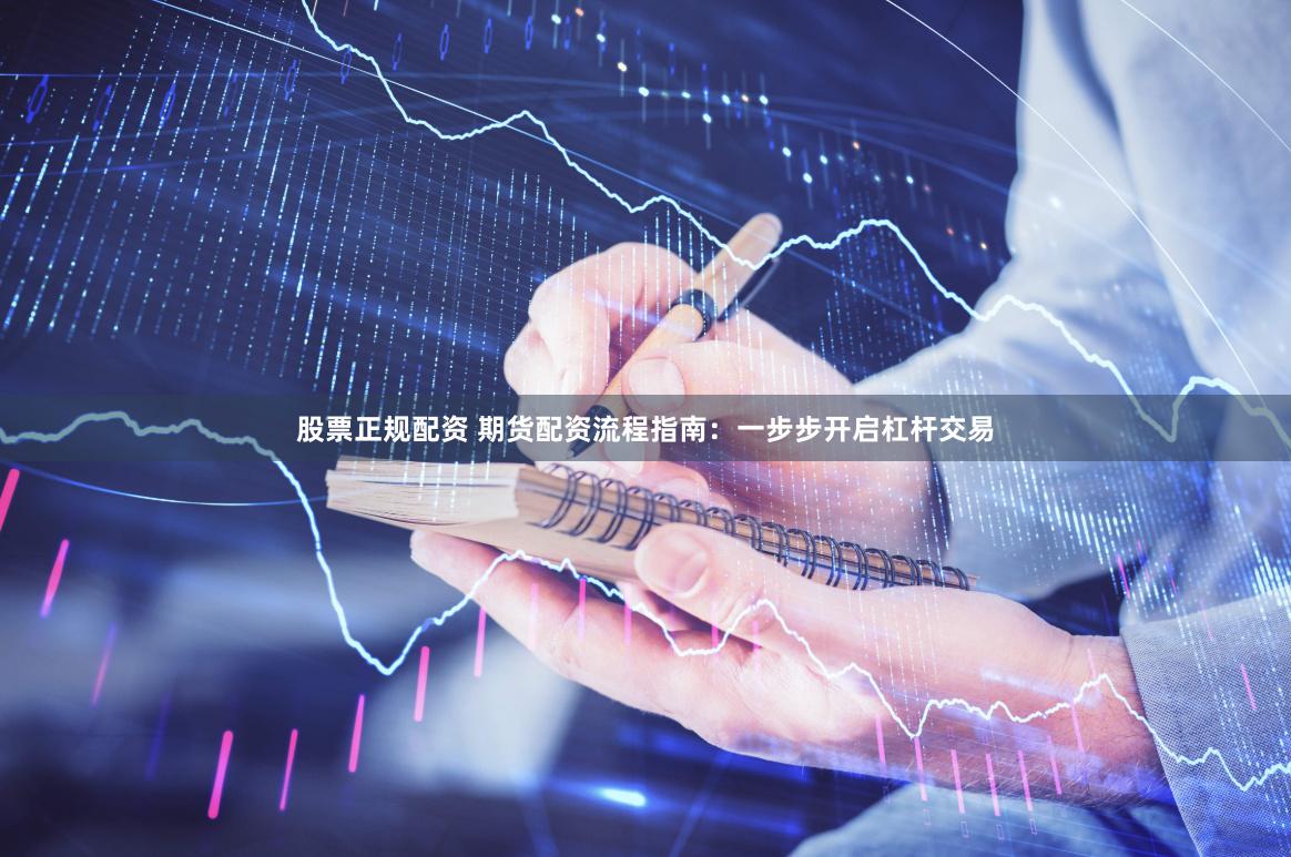 股票正规配资 期货配资流程指南：一步步开启杠杆交易