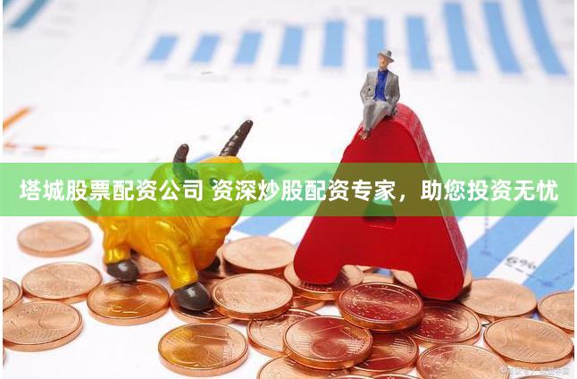 塔城股票配资公司 资深炒股配资专家，助您投资无忧