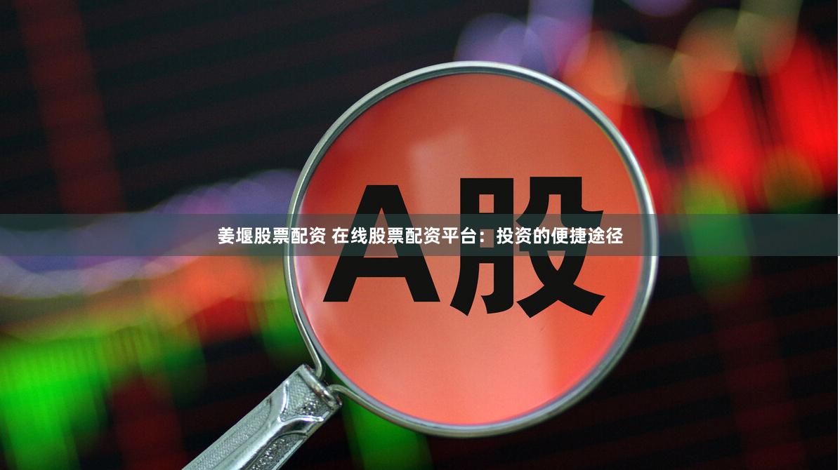 姜堰股票配资 在线股票配资平台：投资的便捷途径