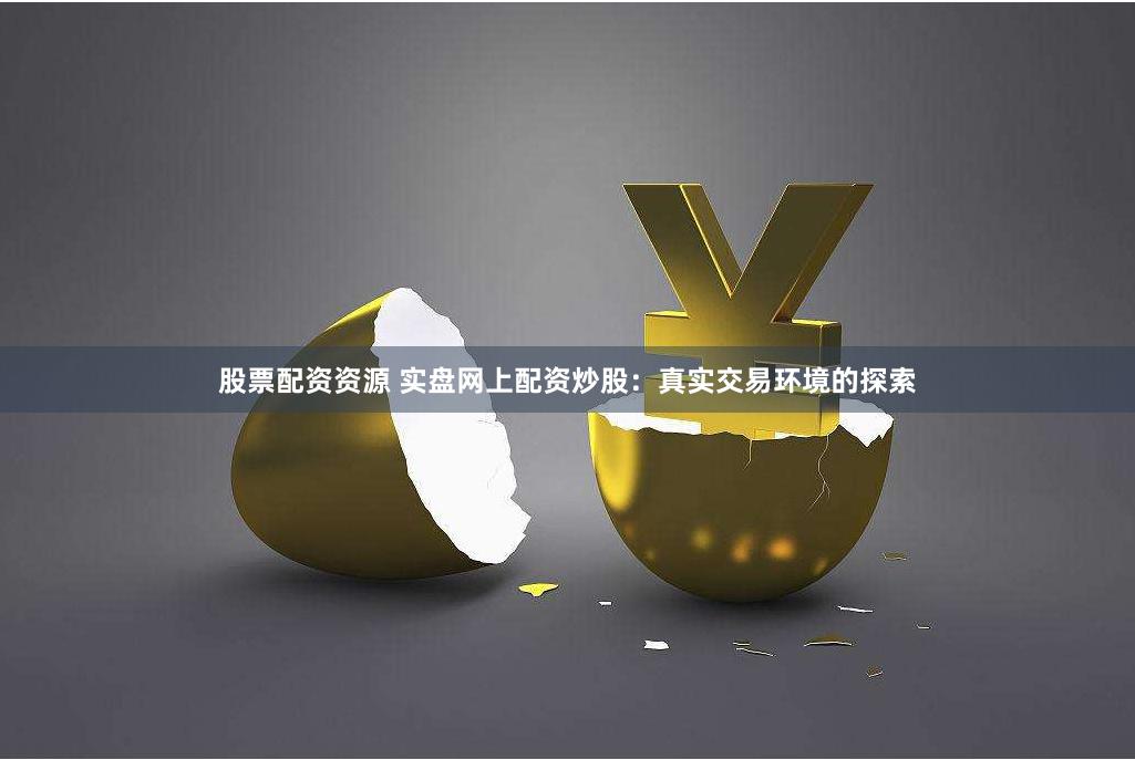 股票配资资源 实盘网上配资炒股：真实交易环境的探索