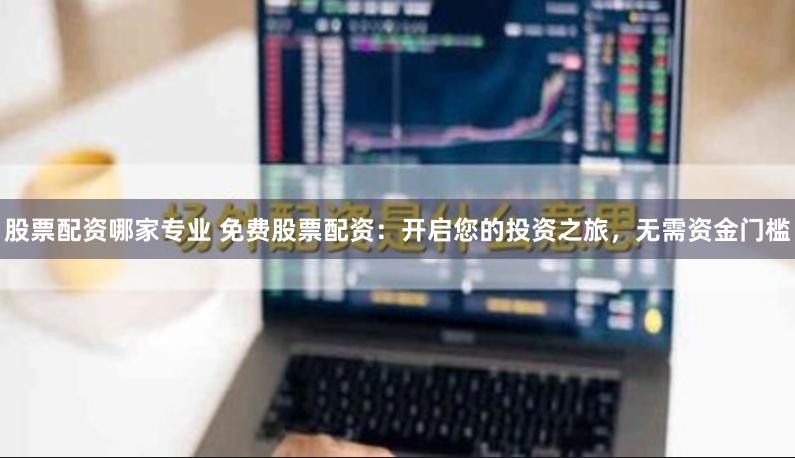 股票配资哪家专业 免费股票配资：开启您的投资之旅，无需资金门槛