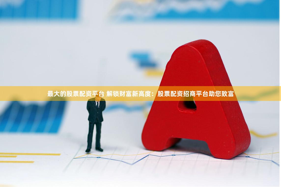 最大的股票配资平台 解锁财富新高度：股票配资招商平台助您致富