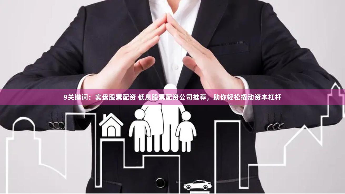 9关键词：实盘股票配资 低息股票配资公司推荐，助你轻松撬动资本杠杆