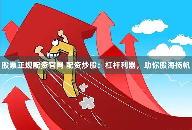股票正规配资官网 配资炒股：杠杆利器，助你股海扬帆