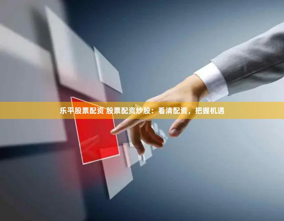 乐平股票配资 股票配资炒股：看清配资，把握机遇