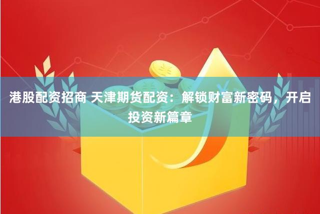 港股配资招商 天津期货配资：解锁财富新密码，开启投资新篇章