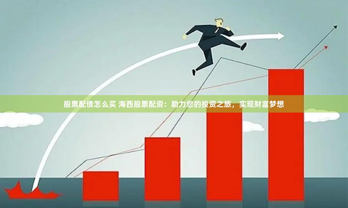 股票配债怎么买 海西股票配资：助力您的投资之旅，实现财富梦想