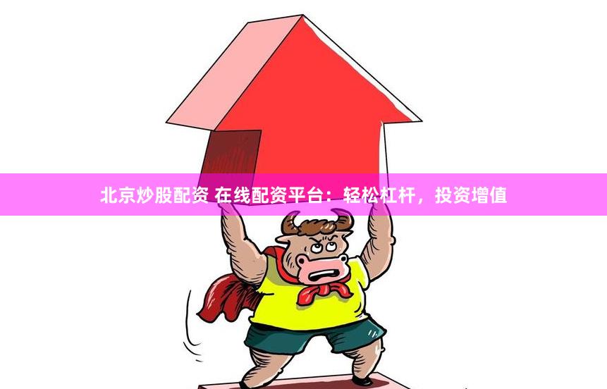 北京炒股配资 在线配资平台：轻松杠杆，投资增值