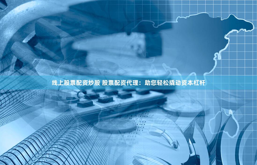线上股票配资炒股 股票配资代理：助您轻松撬动资本杠杆