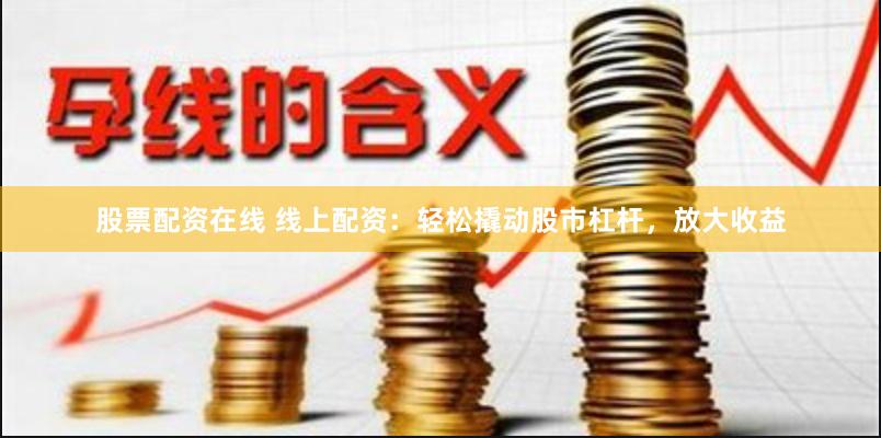 股票配资在线 线上配资：轻松撬动股市杠杆，放大收益