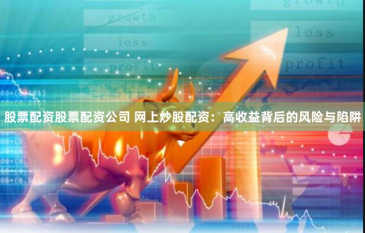 股票配资股票配资公司 网上炒股配资：高收益背后的风险与陷阱