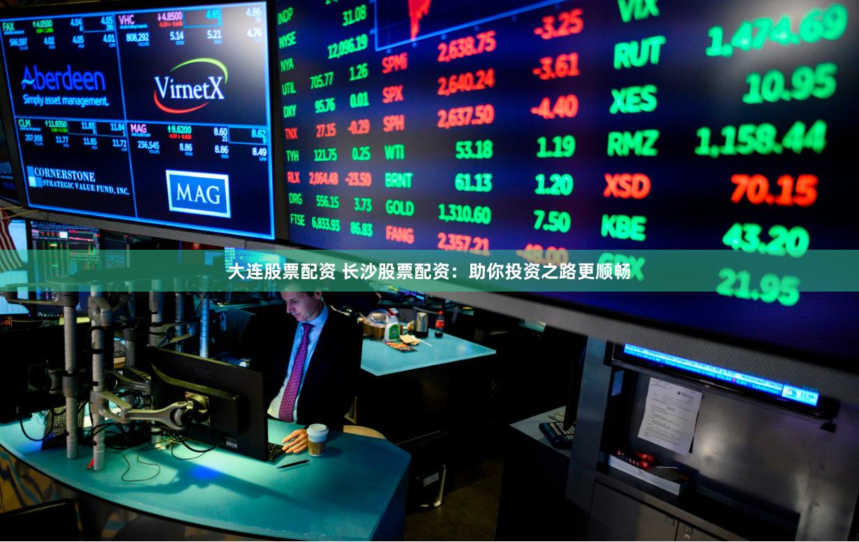 大连股票配资 长沙股票配资：助你投资之路更顺畅