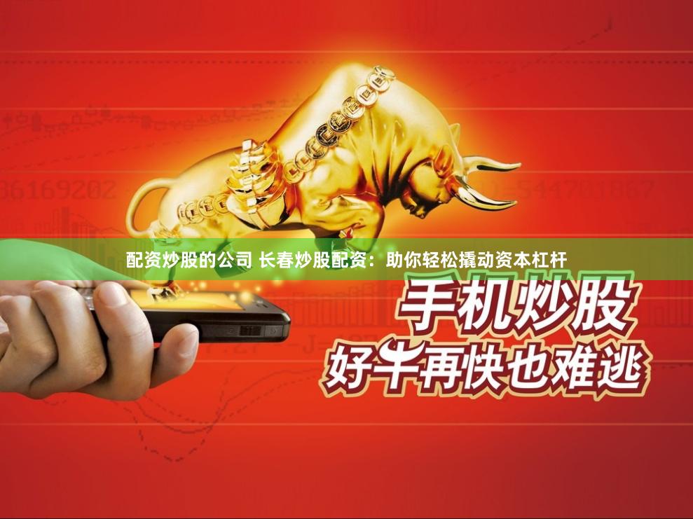 配资炒股的公司 长春炒股配资：助你轻松撬动资本杠杆