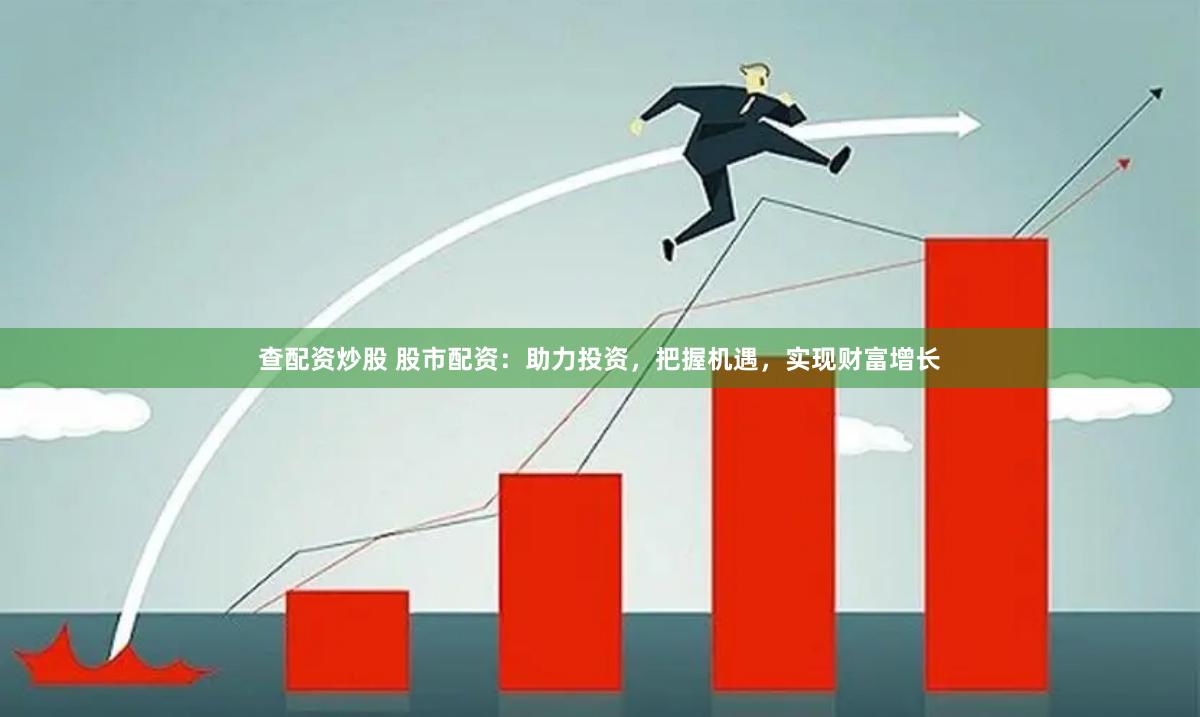查配资炒股 股市配资：助力投资，把握机遇，实现财富增长