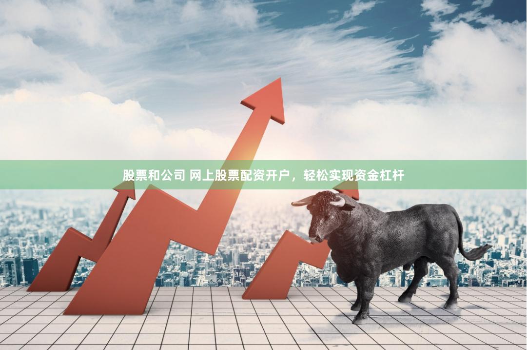 股票和公司 网上股票配资开户，轻松实现资金杠杆