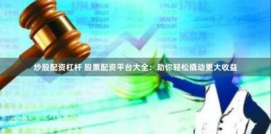 炒股配资杠杆 股票配资平台大全：助你轻松撬动更大收益