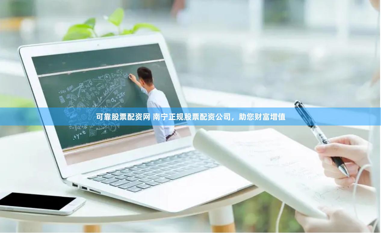 可靠股票配资网 南宁正规股票配资公司，助您财富增值