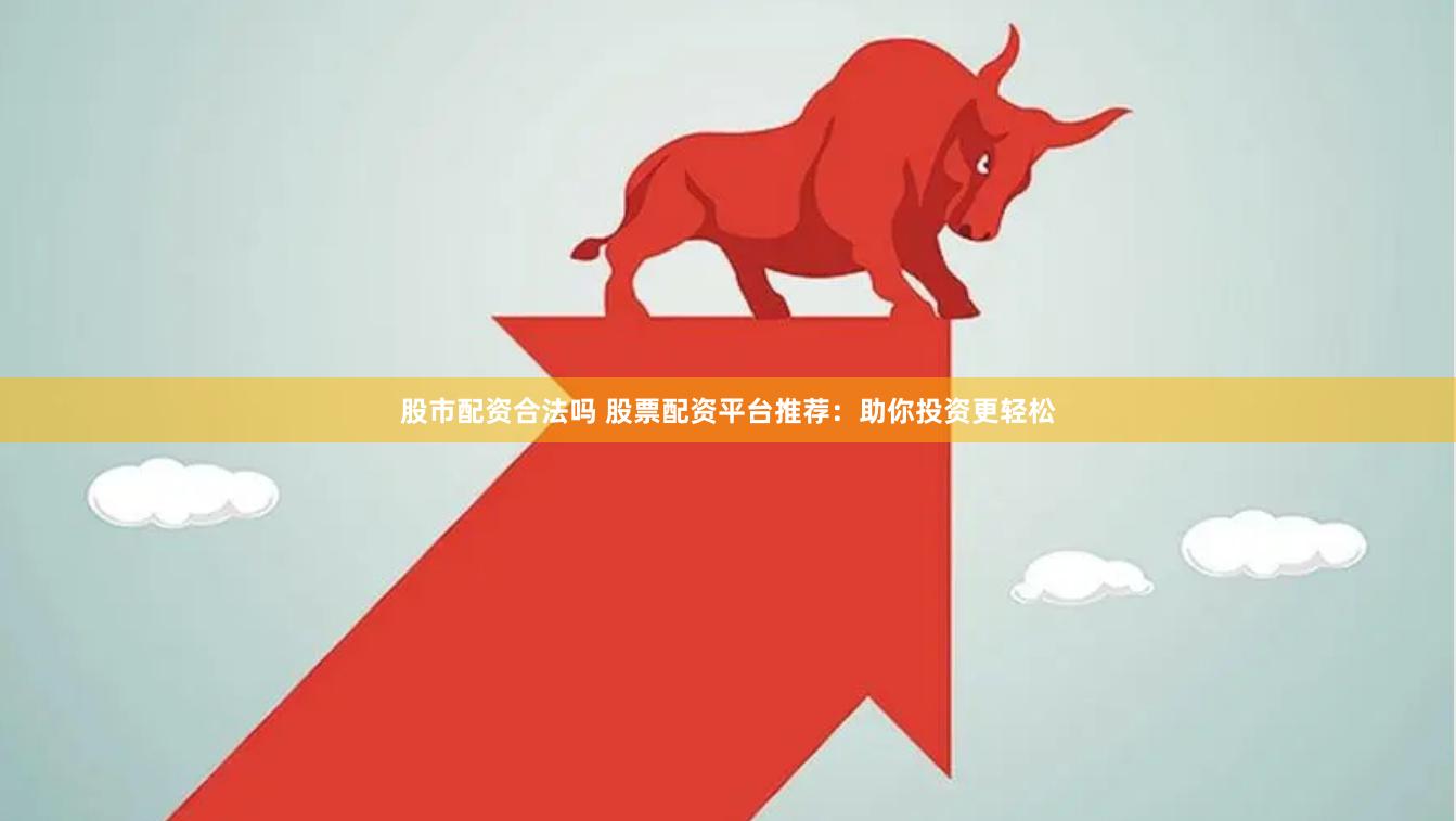 股市配资合法吗 股票配资平台推荐：助你投资更轻松