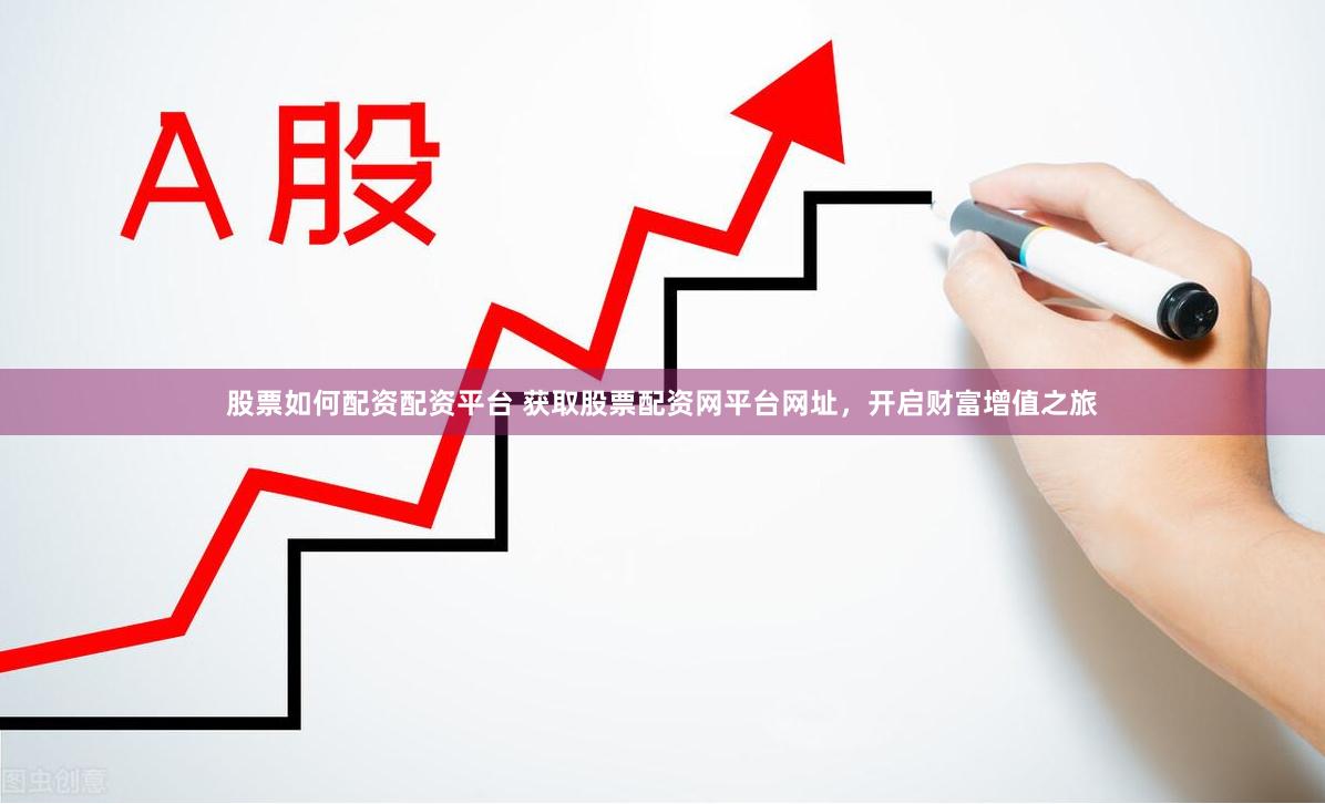 股票如何配资配资平台 获取股票配资网平台网址，开启财富增值之旅