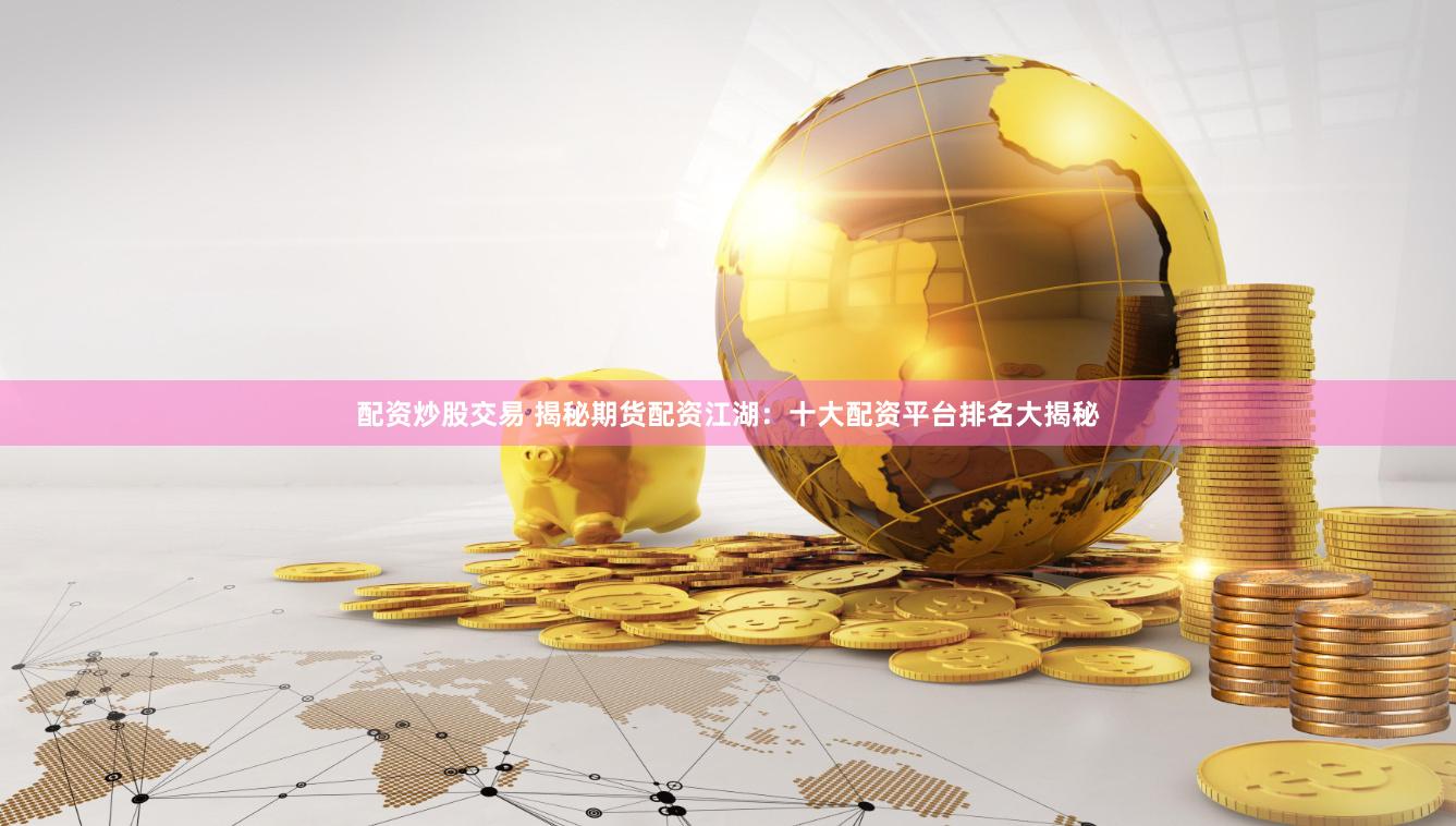 配资炒股交易 揭秘期货配资江湖：十大配资平台排名大揭秘