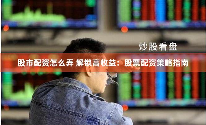 股市配资怎么弄 解锁高收益：股票配资策略指南
