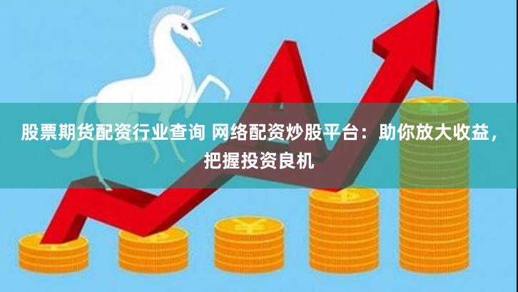 股票期货配资行业查询 网络配资炒股平台：助你放大收益，把握投资良机