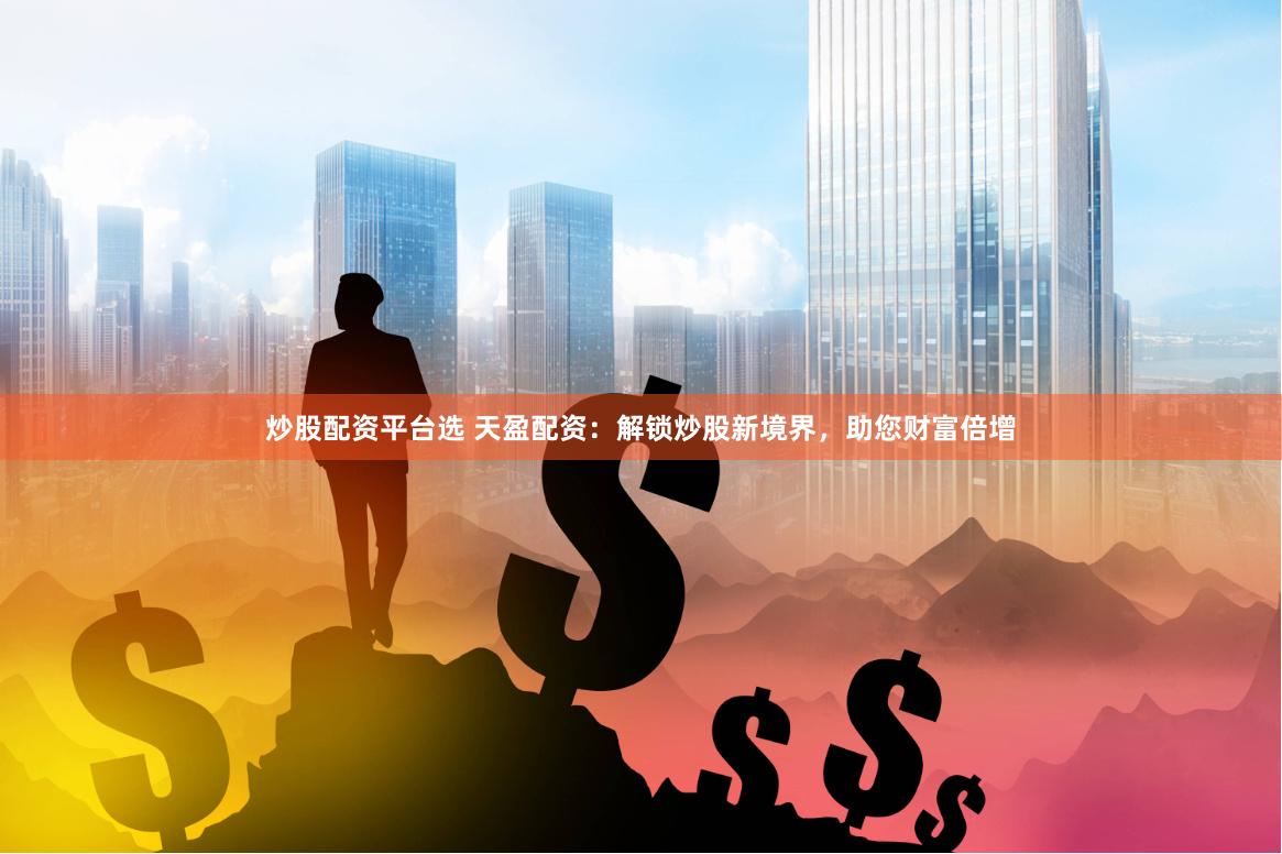 炒股配资平台选 天盈配资：解锁炒股新境界，助您财富倍增