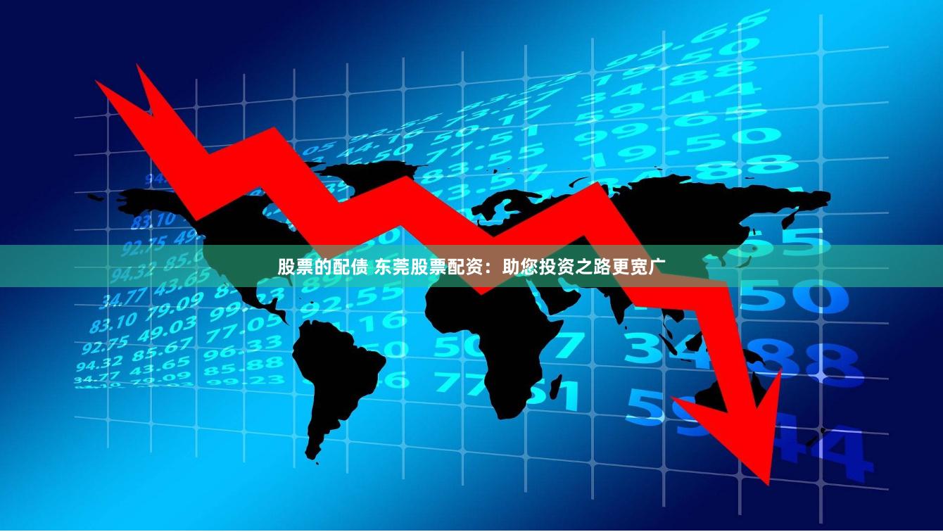 股票的配债 东莞股票配资：助您投资之路更宽广