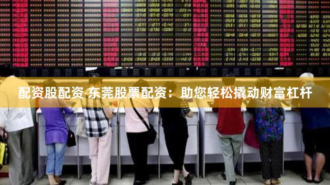 配资股配资 东莞股票配资：助您轻松撬动财富杠杆