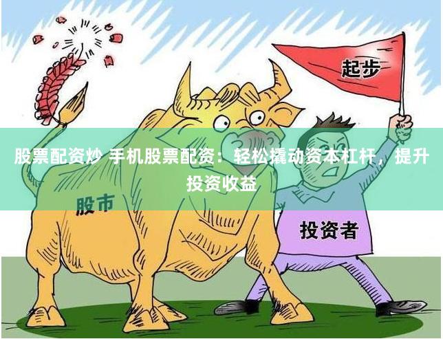 股票配资炒 手机股票配资：轻松撬动资本杠杆，提升投资收益