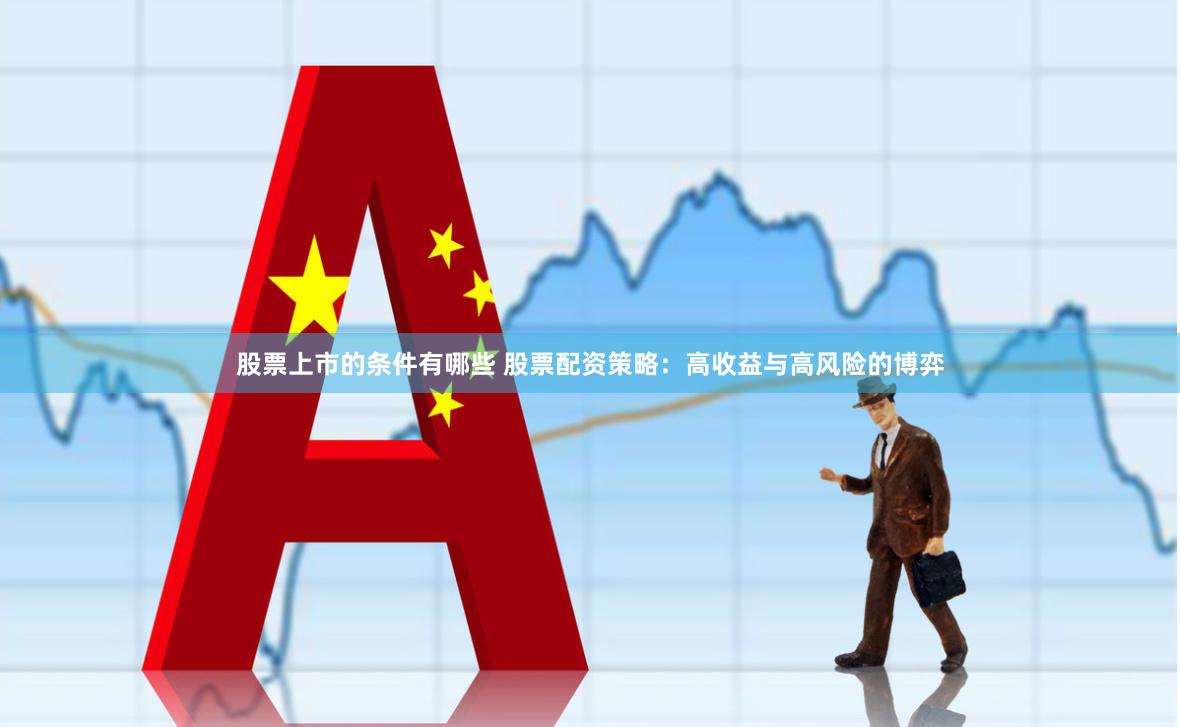 股票上市的条件有哪些 股票配资策略：高收益与高风险的博弈