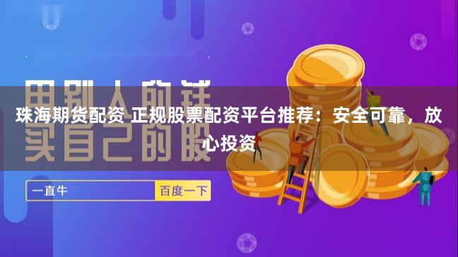 珠海期货配资 正规股票配资平台推荐：安全可靠，放心投资