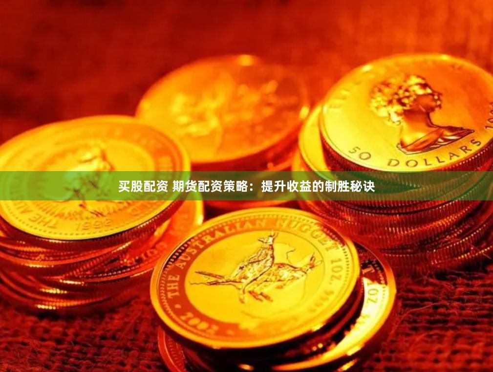 买股配资 期货配资策略：提升收益的制胜秘诀