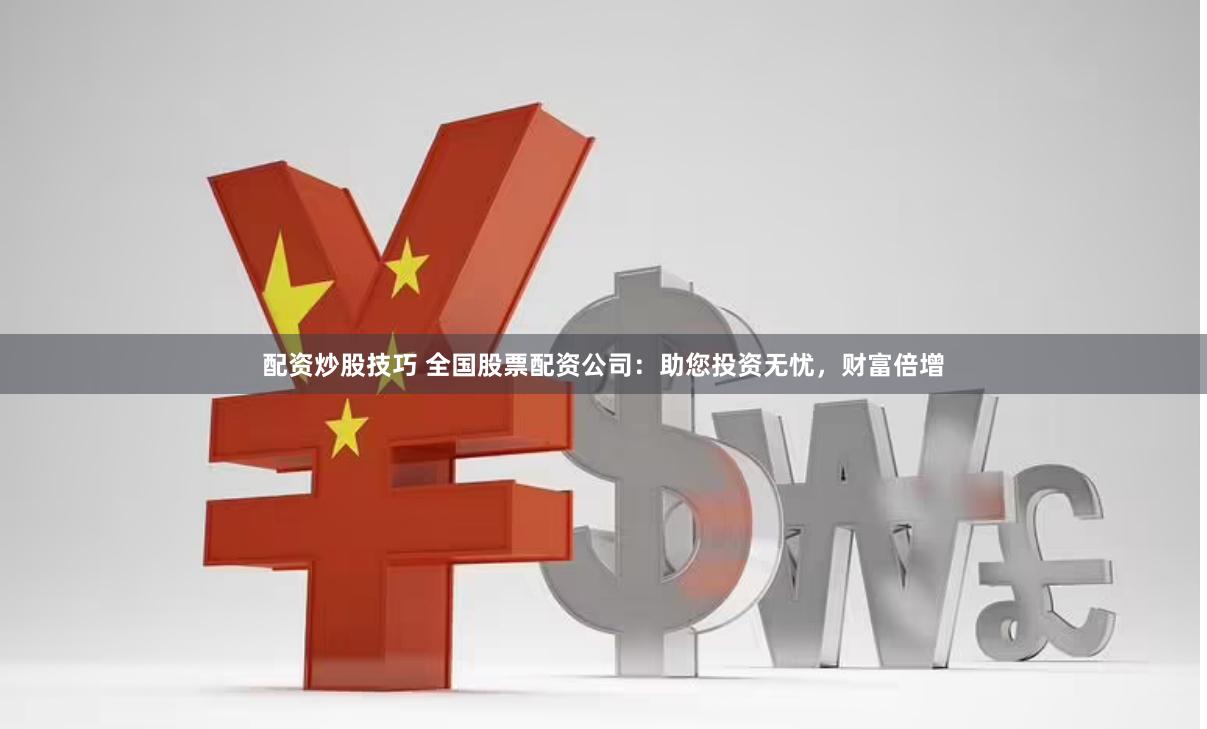 配资炒股技巧 全国股票配资公司：助您投资无忧，财富倍增