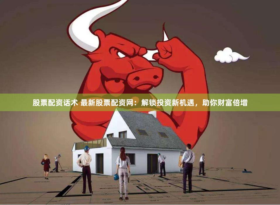 股票配资话术 最新股票配资网：解锁投资新机遇，助你财富倍增