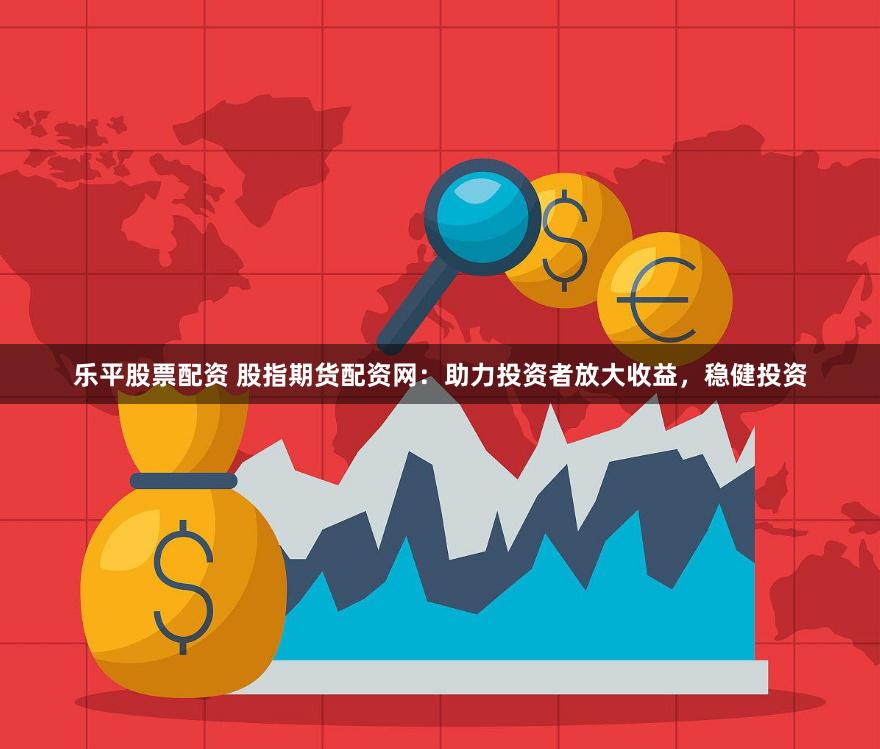 乐平股票配资 股指期货配资网：助力投资者放大收益，稳健投资