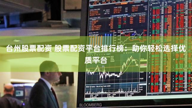 台州股票配资 股票配资平台排行榜：助你轻松选择优质平台